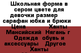 Школьная форма в сером цвете для девочки размер 134 -сарафан,юбка и брюки › Цена ­ 1 000 - Ханты-Мансийский, Нягань г. Одежда, обувь и аксессуары » Другое   . Ханты-Мансийский